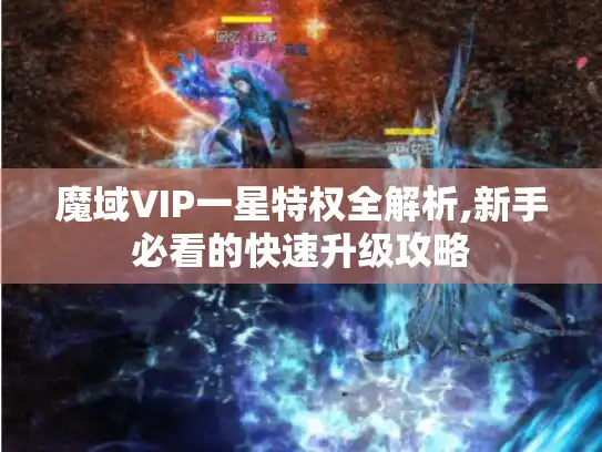 魔域VIP一星特权全解析,新手必看的快速升级攻略 魔域VIP一星特权全解析,新手必看的快速升级攻略