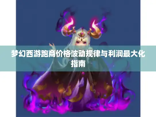 梦幻西游跑商价格波动规律与利润最大化指南
