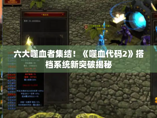 六大噬血者集结！《噬血代码2》搭档系统新突破揭秘