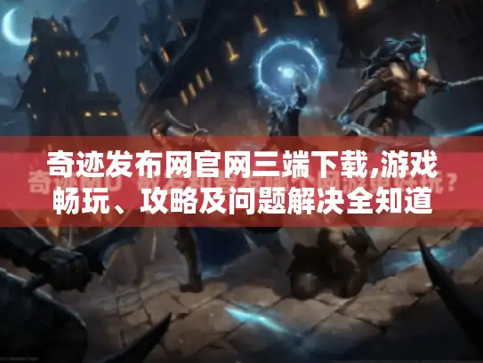 奇迹发布网官网三端下载,游戏畅玩、攻略及问题解决全知道! 奇迹发布网官网三端下载,游戏畅玩、攻略及问题解决全知道!