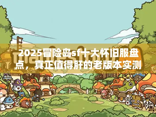 2025冒险岛sf十大怀旧服盘点，真正值得肝的老版本实测