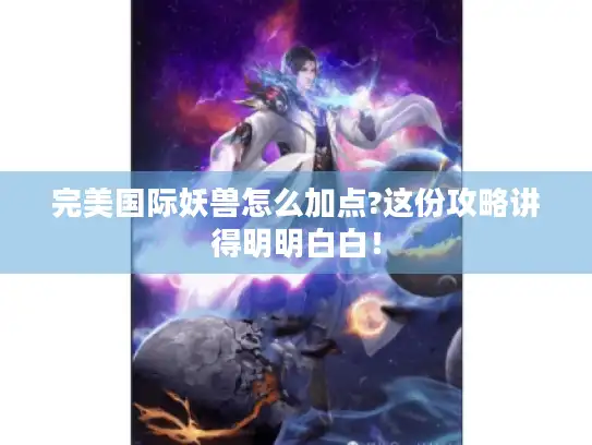 完美国际妖兽怎么加点?这份攻略讲得明明白白！