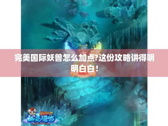 完美国际妖兽怎么加点?这份攻略讲得明明白白！