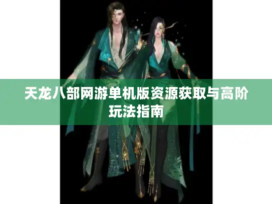 天龙八部网游单机版资源获取与高阶玩法指南 天龙八部网游单机版资源获取与高阶玩法指南