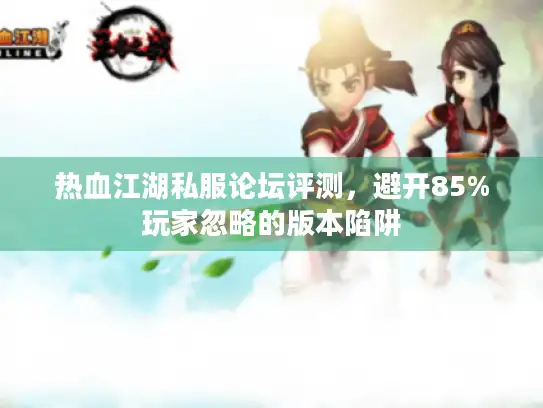 热血江湖私服论坛评测,避开85%玩家忽略的版本陷阱 热血江湖私服论坛评测,避开85%玩家忽略的版本陷阱