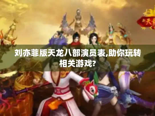 刘亦菲版天龙八部演员表,助你玩转相关游戏? 刘亦菲版天龙八部演员表,助你玩转相关游戏?