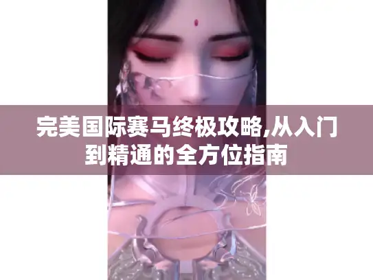 完美国际赛马终极攻略,从入门到精通的全方位指南