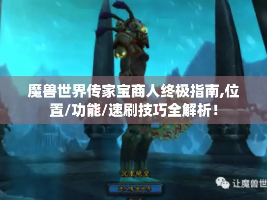 魔兽世界传家宝商人终极指南,位置/功能/速刷技巧全解析! 魔兽世界传家宝商人终极指南,位置/功能/速刷技巧全解析!