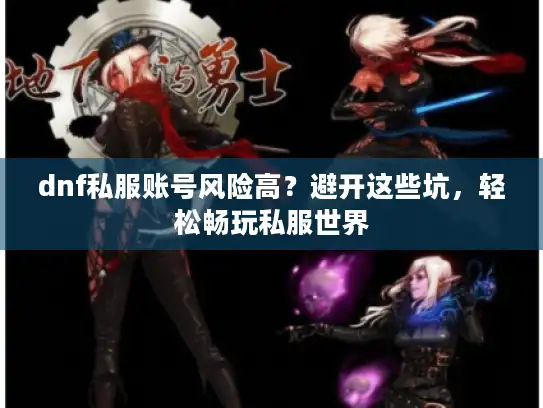 dnf私服账号风险高?避开这些坑,轻松畅玩私服世界 dnf私服账号风险高?避开这些坑,轻松畅玩私服世界