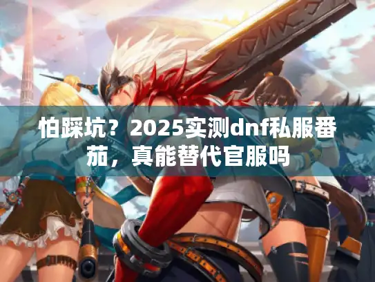怕踩坑？2025实测dnf私服番茄，真能替代官服吗