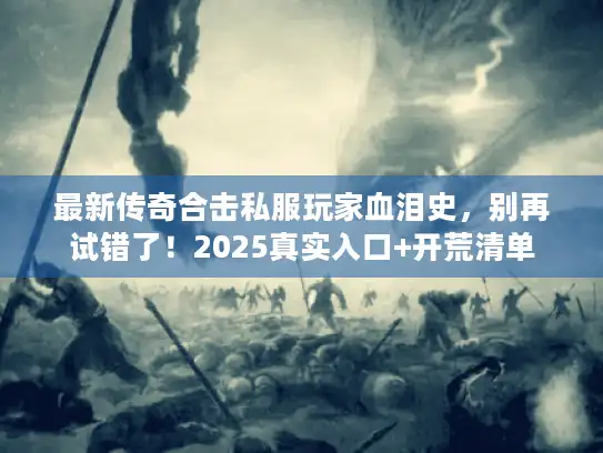 最新传奇合击私服玩家血泪史，别再试错了！2025真实入口+开荒清单