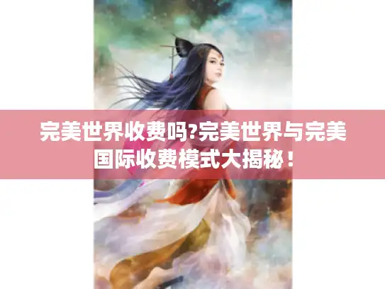 完美世界收费吗?完美世界与完美国际收费模式大揭秘！