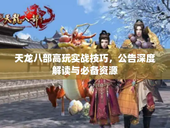 天龙八部高玩实战技巧，公告深度解读与必备资源