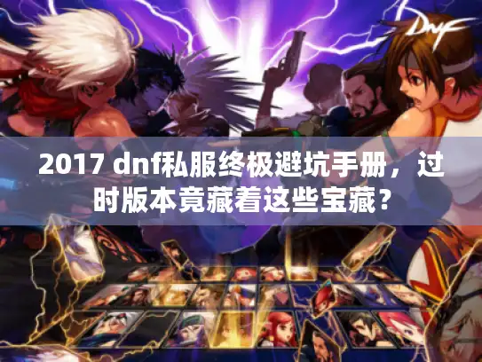 2017 dnf私服终极避坑手册,过时版本竟藏着这些宝藏? 2017 dnf私服终极避坑手册,过时版本竟藏着这些宝藏?