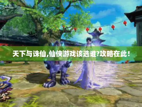 天下与诛仙,仙侠游戏该选谁?攻略在此！