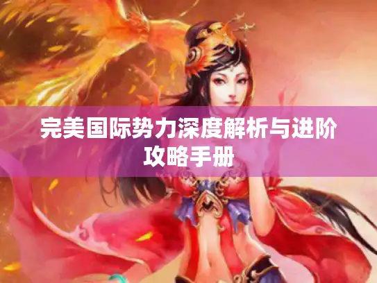 完美国际势力深度解析与进阶攻略手册 完美国际势力深度解析与进阶攻略手册