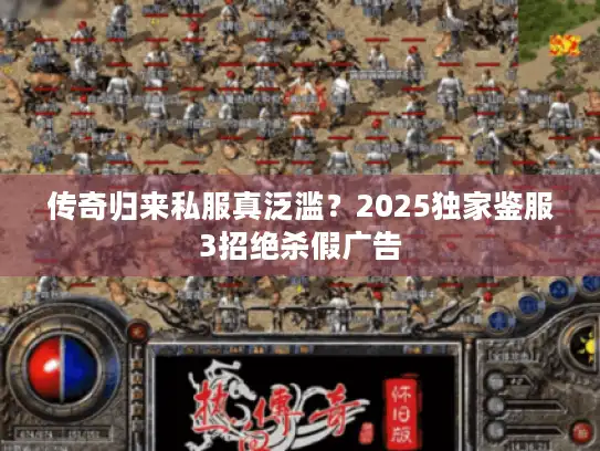 传奇归来私服真泛滥?2025独家鉴服3招绝杀假广告 传奇归来私服真泛滥?2025独家鉴服3招绝杀假广告