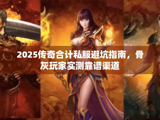 2025传奇合计私服避坑指南，骨灰玩家实测靠谱渠道