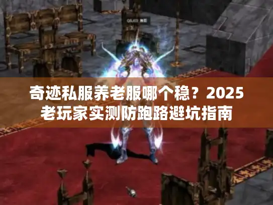 奇迹私服养老服哪个稳？2025老玩家实测防跑路避坑指南