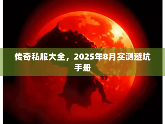 传奇私服大全，2025年8月实测避坑手册