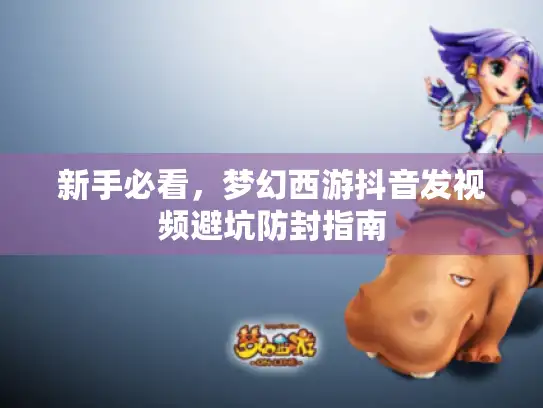 新手必看,梦幻西游抖音发视频避坑防封指南 新手必看,梦幻西游抖音发视频避坑防封指南