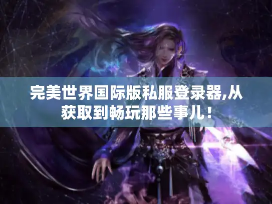 完美世界国际版私服登录器,从获取到畅玩那些事儿！