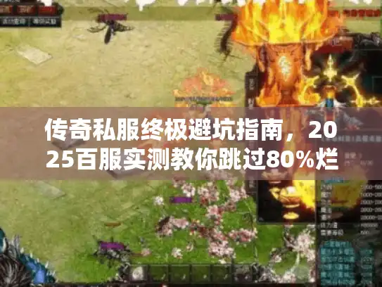 传奇私服终极避坑指南，2025百服实测教你跳过80%烂区直达爽服