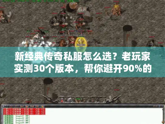 新经典传奇私服怎么选？老玩家实测30个版本，帮你避开90%的坑
