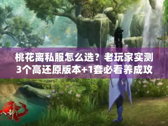 桃花离私服怎么选？老玩家实测3个高还原版本+1套必看养成攻略