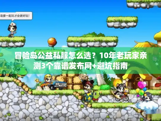 冒险岛公益私服怎么选？10年老玩家亲测3个靠谱发布网+避坑指南