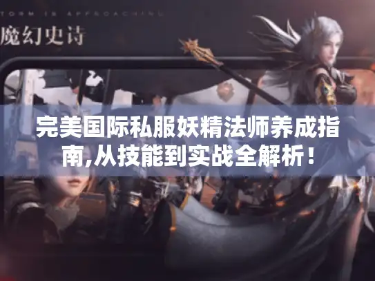 完美国际私服妖精法师养成指南,从技能到实战全解析！