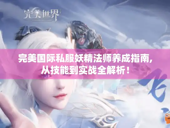 完美国际私服妖精法师养成指南,从技能到实战全解析！