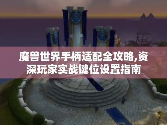 魔兽世界手柄适配全攻略,资深玩家实战键位设置指南