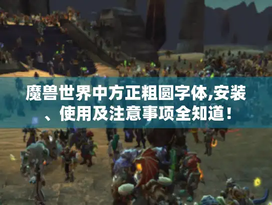魔兽世界中方正粗圆字体,安装、使用及注意事项全知道！