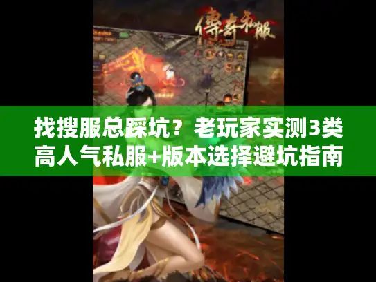 找搜服总踩坑？老玩家实测3类高人气私服+版本选择避坑指南