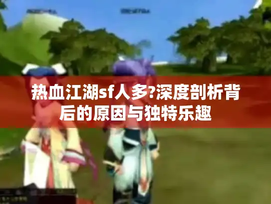热血江湖sf人多?深度剖析背后的原因与独特乐趣 热血江湖sf人多?深度剖析背后的原因与独特乐趣