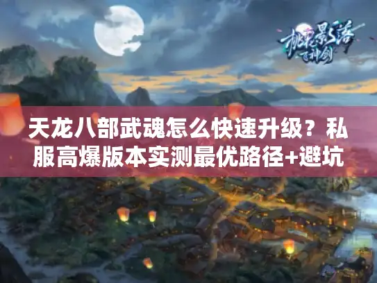 天龙八部武魂怎么快速升级？私服高爆版本实测最优路径+避坑技巧