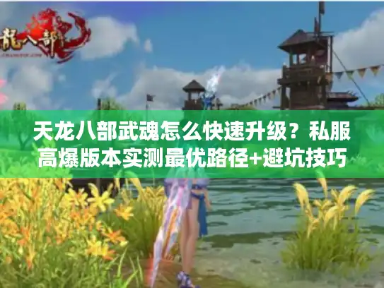 天龙八部武魂怎么快速升级？私服高爆版本实测最优路径+避坑技巧
