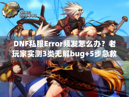 DNF私服Error频发怎么办?老玩家实测3类无解bug+5步急救方案 DNF私服Error频发怎么办?老玩家实测3类无解bug+5步急救方案