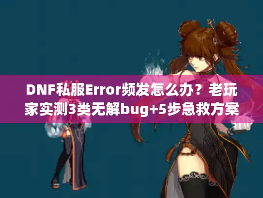 DNF私服Error频发怎么办?老玩家实测3类无解bug+5步急救方案 DNF私服Error频发怎么办?老玩家实测3类无解bug+5步急救方案