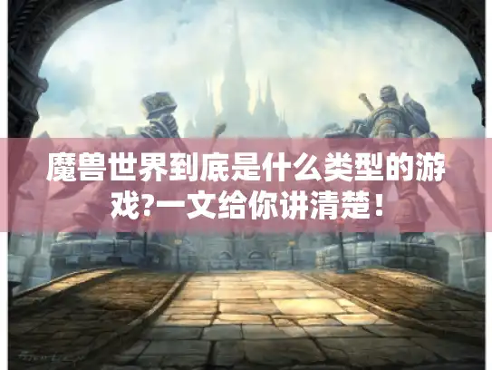 魔兽世界到底是什么类型的游戏?一文给你讲清楚！