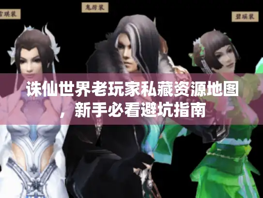 诛仙世界老玩家私藏资源地图，新手必看避坑指南