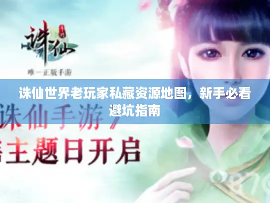 诛仙世界老玩家私藏资源地图，新手必看避坑指南