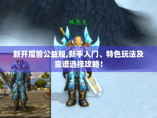 新开魔兽公益服,新手入门、特色玩法及靠谱选择攻略！