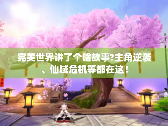 完美世界讲了个啥故事?主角逆袭、仙域危机等都在这！