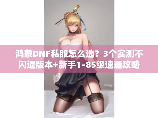鸿蒙DNF私服怎么选？3个实测不闪退版本+新手1-85级速通攻略