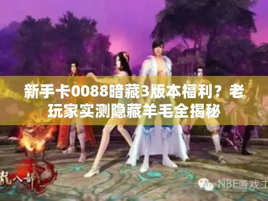 新手卡0088暗藏3版本福利?老玩家实测隐藏羊毛全揭秘 新手卡0088暗藏3版本福利?老玩家实测隐藏羊毛全揭秘