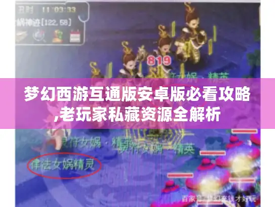 梦幻西游互通版安卓版必看攻略,老玩家私藏资源全解析