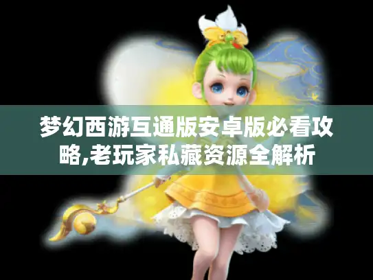 梦幻西游互通版安卓版必看攻略,老玩家私藏资源全解析