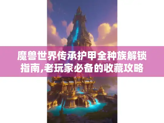 魔兽世界传承护甲全种族解锁指南,老玩家必备的收藏攻略